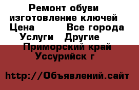 Ремонт обуви , изготовление ключей › Цена ­ 100 - Все города Услуги » Другие   . Приморский край,Уссурийск г.